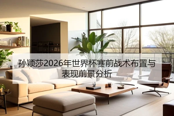 孙颖莎2026年世界杯赛前战术布置与表现前景分析（leyuAPP）
